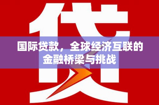 吴桥国际贷款，全球经济互联的金融桥梁与挑战