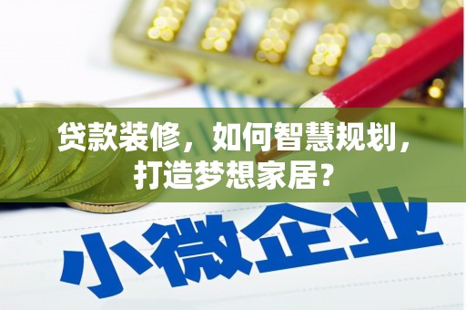 吴桥贷款装修，如何智慧规划，打造梦想家居？