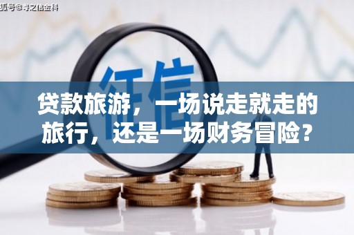 吴桥贷款旅游，一场说走就走的旅行，还是一场财务冒险？