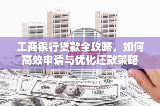 吴桥工商银行贷款全攻略，如何高效申请与优化还款策略