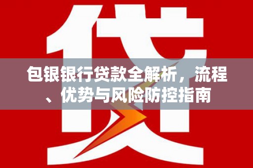 吴桥包银银行贷款全解析，流程、优势与风险防控指南