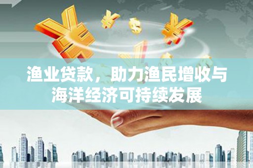 吴桥渔业贷款，助力渔民增收与海洋经济可持续发展