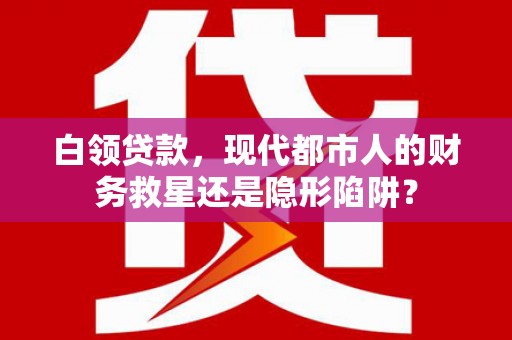 吴桥白领贷款，现代都市人的财务救星还是隐形陷阱？