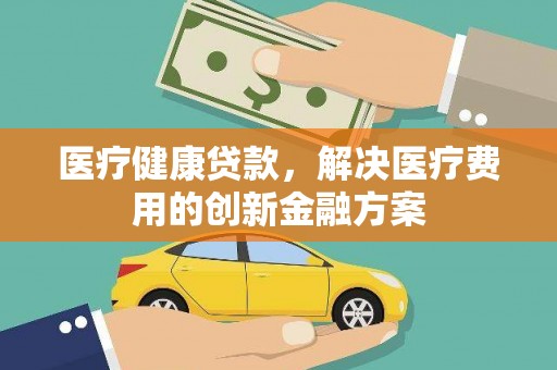 吴桥医疗健康贷款，解决医疗费用的创新金融方案