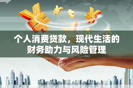 吴桥个人消费贷款,现代生活的财务助力与风险管理 吴桥个人消费贷款,现代生活的财务助力与风险管理