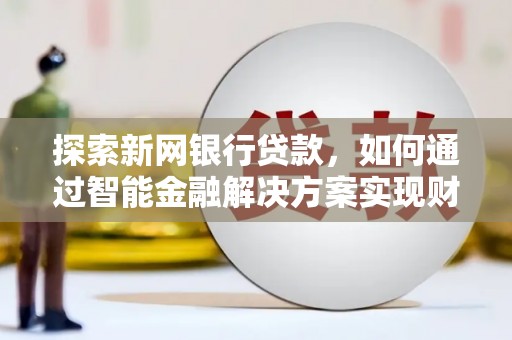 吴桥探索新网银行贷款，如何通过智能金融解决方案实现财富增长