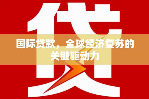 吴桥国际贷款，全球经济复苏的关键驱动力