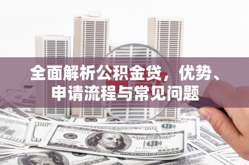 吴桥全面解析公积金贷，优势、申请流程与常见问题