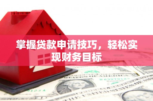 吴桥掌握贷款申请技巧，轻松实现财务目标