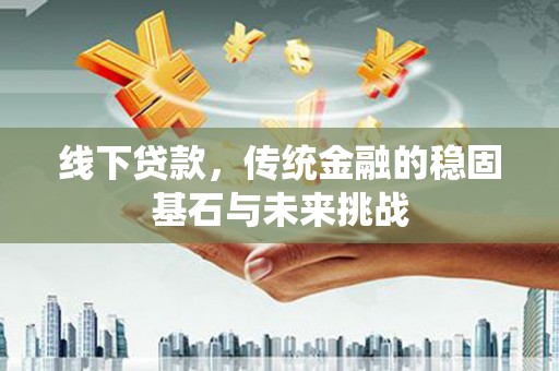吴桥线下贷款，传统金融的稳固基石与未来挑战