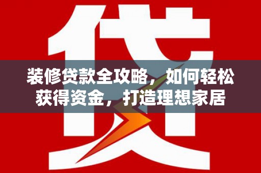 吴桥装修贷款全攻略，如何轻松获得资金，打造理想家居