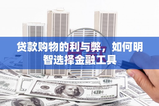 吴桥贷款购物的利与弊，如何明智选择金融工具