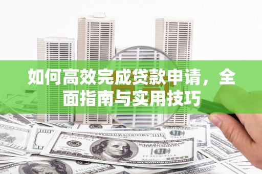 吴桥如何高效完成贷款申请，全面指南与实用技巧