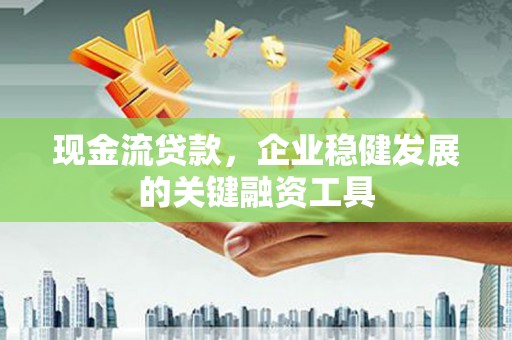 吴桥现金流贷款，企业稳健发展的关键融资工具