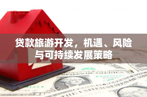吴桥贷款旅游开发，机遇、风险与可持续发展策略