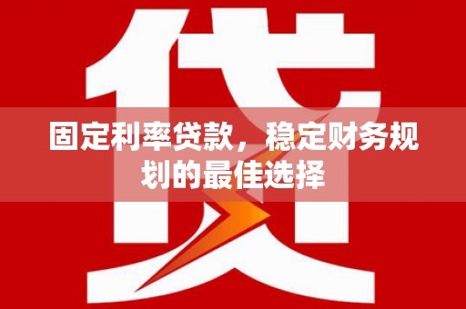 吴桥固定利率贷款，稳定财务规划的最佳选择