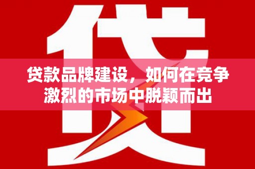 吴桥贷款品牌建设，如何在竞争激烈的市场中脱颖而出
