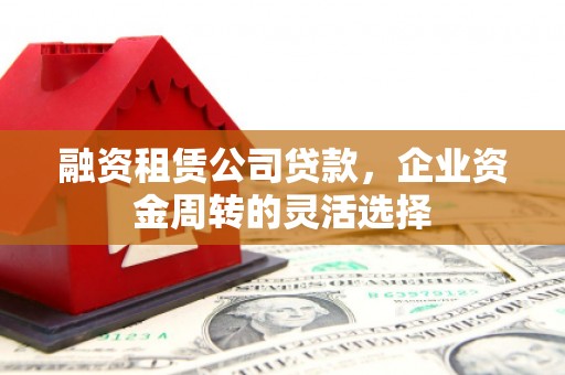 吴桥融资租赁公司贷款，企业资金周转的灵活选择