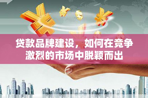 吴桥贷款品牌建设，如何在竞争激烈的市场中脱颖而出