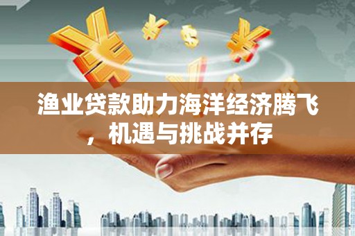 吴桥渔业贷款助力海洋经济腾飞，机遇与挑战并存