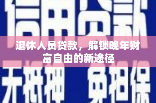 吴桥退休人员贷款，解锁晚年财富自由的新途径