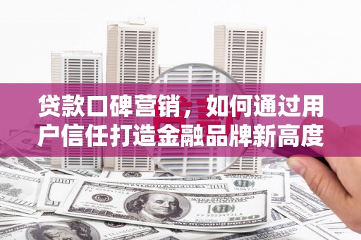 吴桥贷款口碑营销，如何通过用户信任打造金融品牌新高度