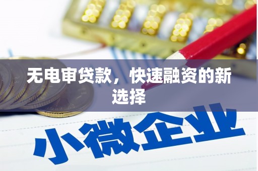 吴桥无电审贷款，快速融资的新选择