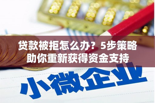 吴桥贷款被拒怎么办？5步策略助你重新获得资金支持