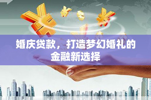 吴桥婚庆贷款，打造梦幻婚礼的金融新选择