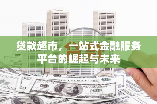 吴桥贷款超市，一站式金融服务平台的崛起与未来