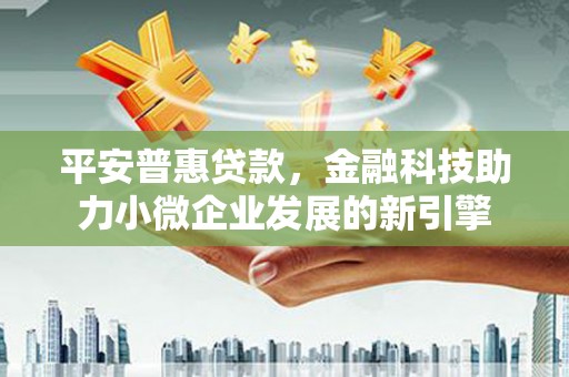 吴桥平安普惠贷款，金融科技助力小微企业发展的新引擎