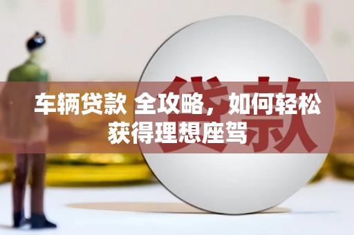 吴桥车辆贷款 全攻略，如何轻松获得理想座驾