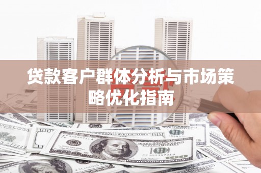吴桥贷款客户群体分析与市场策略优化指南
