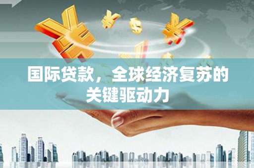 吴桥国际贷款，全球经济复苏的关键驱动力