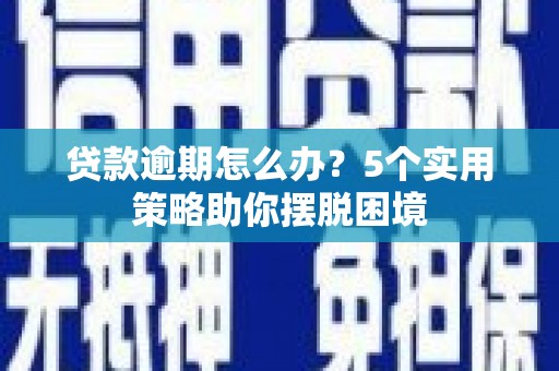 吴桥贷款逾期怎么办？5个实用策略助你摆脱困境