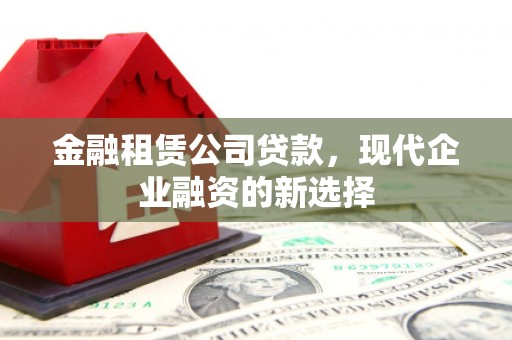 吴桥金融租赁公司贷款，现代企业融资的新选择