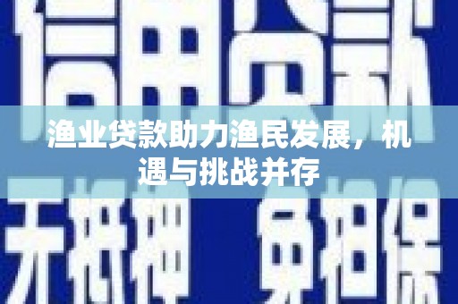 吴桥渔业贷款助力渔民发展，机遇与挑战并存