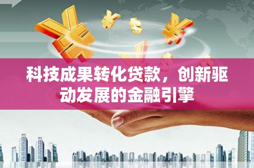 吴桥科技成果转化贷款，创新驱动发展的金融引擎