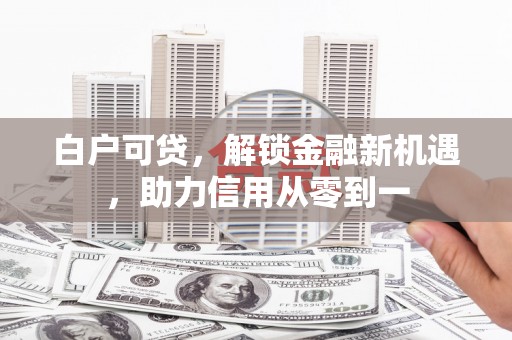 吴桥白户可贷，解锁金融新机遇，助力信用从零到一
