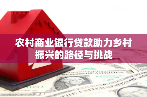 吴桥农村商业银行贷款助力乡村振兴的路径与挑战