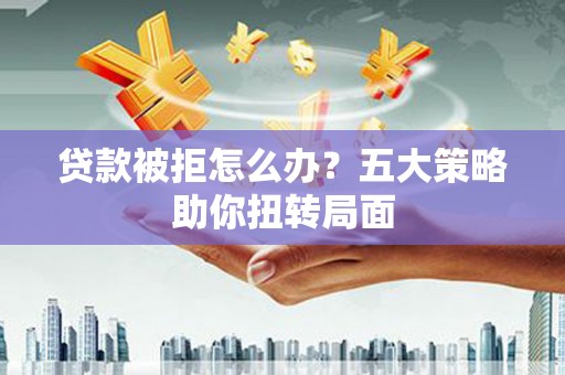 吴桥贷款被拒怎么办？五大策略助你扭转局面