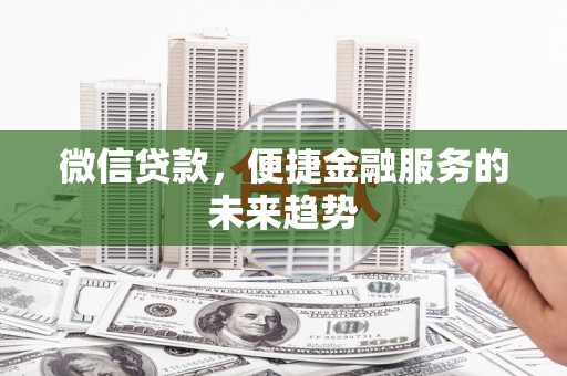 吴桥微信贷款，便捷金融服务的未来趋势