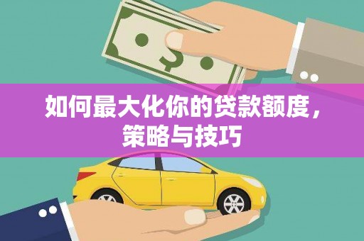 吴桥如何最大化你的贷款额度，策略与技巧