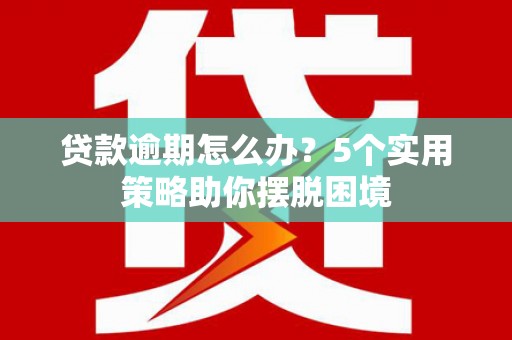 吴桥贷款逾期怎么办？5个实用策略助你摆脱困境