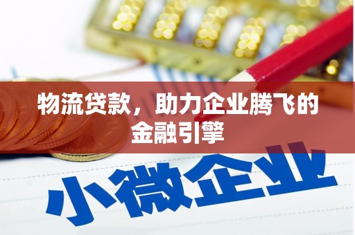 吴桥物流贷款，助力企业腾飞的金融引擎