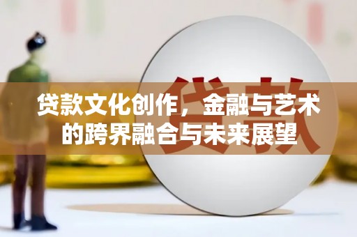 吴桥贷款文化创作，金融与艺术的跨界融合与未来展望