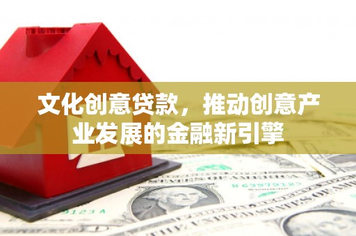 吴桥文化创意贷款，推动创意产业发展的金融新引擎
