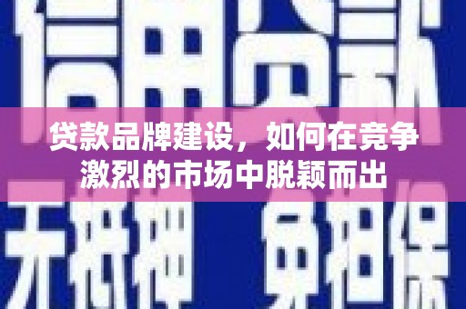 吴桥贷款品牌建设，如何在竞争激烈的市场中脱颖而出