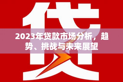 吴桥2023年贷款市场分析，趋势、挑战与未来展望