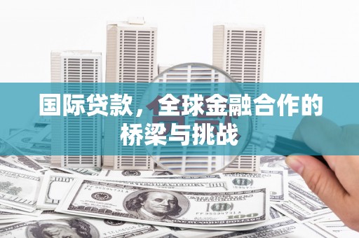 吴桥国际贷款，全球金融合作的桥梁与挑战